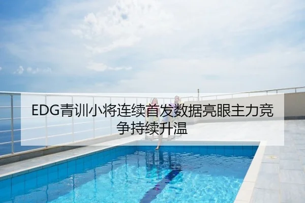 EDG青训小将连续首发数据亮眼主力竞争持续升温