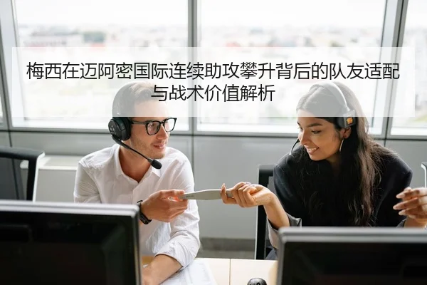梅西在迈阿密国际连续助攻攀升背后的队友适配与战术价值解析