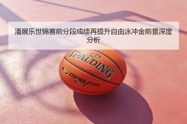 潘展乐世锦赛前分段成绩再提升自由泳冲金前景深度分析