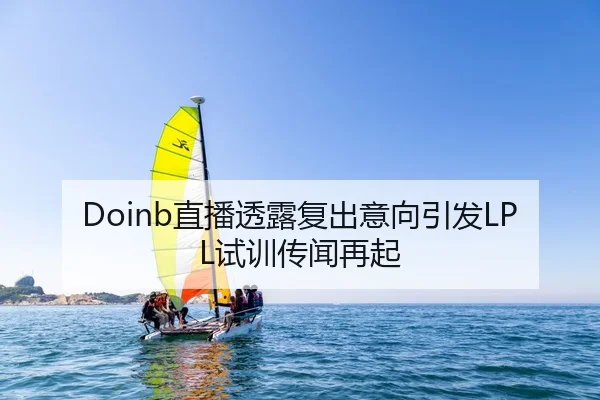 Doinb直播透露复出意向引发LPL试训传闻再起