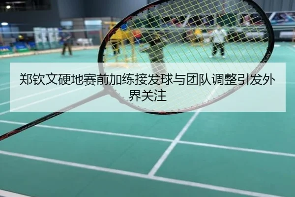 郑钦文硬地赛前加练接发球与团队调整引发外界关注