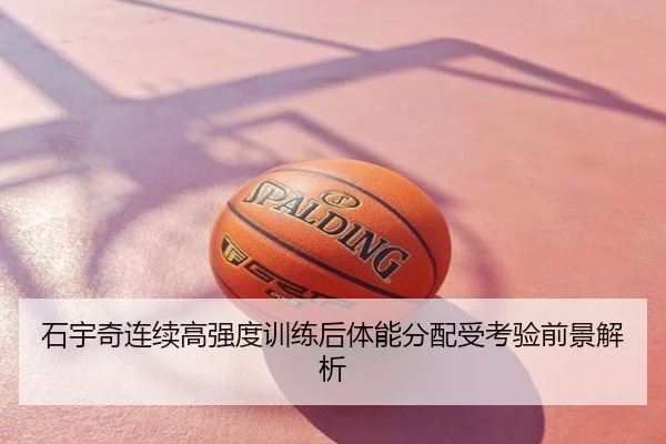 石宇奇连续高强度训练后体能分配受考验前景解析