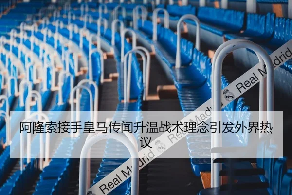 阿隆索接手皇马传闻升温战术理念引发外界热议